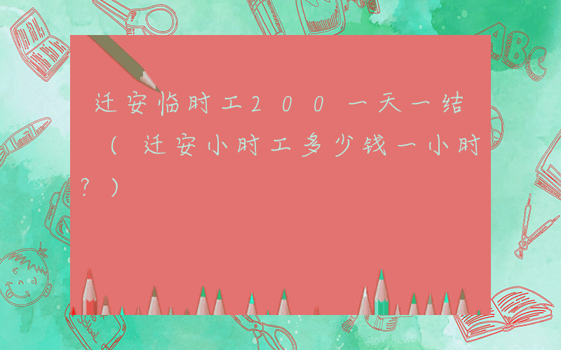迁安临时工200一天一结 (迁安小时工多少钱一小时？)